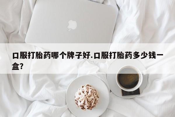 网上米非司酮片打胎药网店口服打胎药哪个牌子好.口服打胎药多少钱一盒？