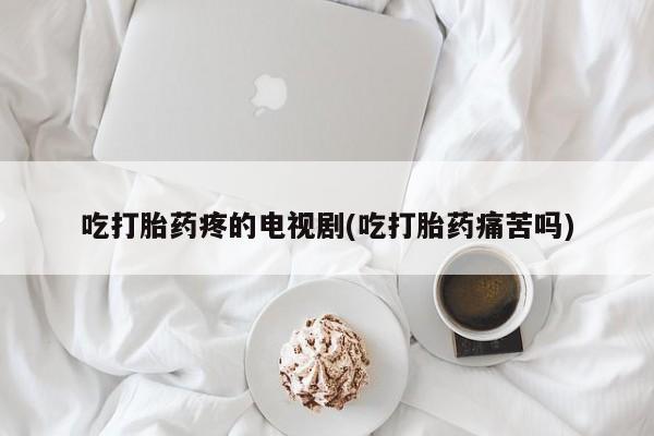 网上米非司酮片打胎药网店吃打胎药疼的电视剧(吃打胎药痛苦吗)