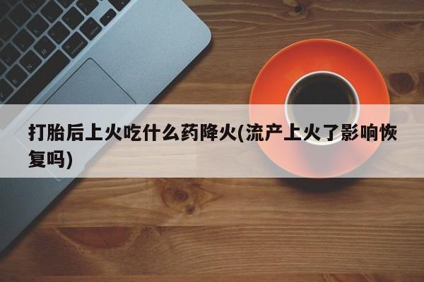 网上米非司酮片打胎药网店打胎后上火吃什么药降火(流产上火了影响恢复吗)