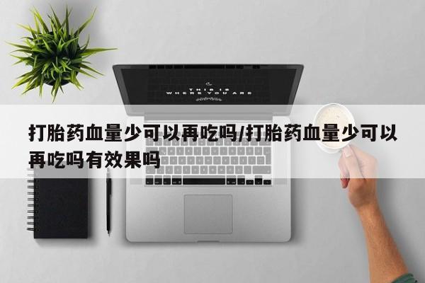 网上米非司酮片打胎药网店打胎药血量少可以再吃吗/打胎药血量少可以再吃吗有效果吗