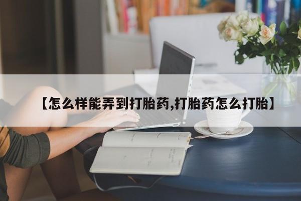 网上米非司酮片打胎药网店【怎么样能弄到打胎药,打胎药怎么打胎】