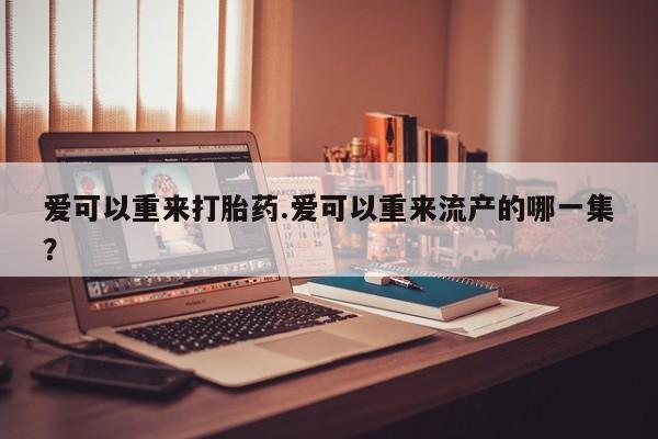 网上米非司酮片打胎药网店爱可以重来打胎药.爱可以重来流产的哪一集？
