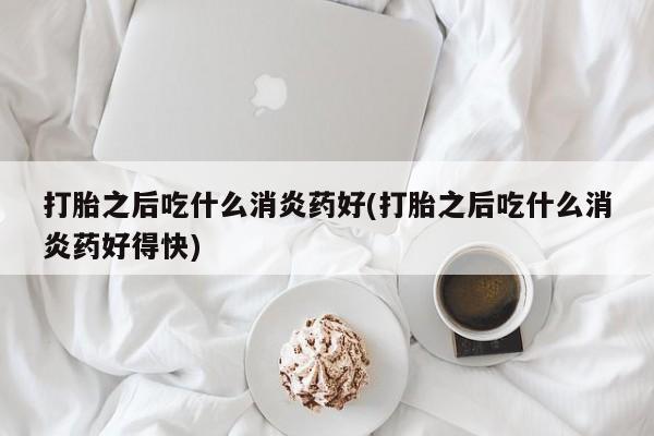 网上米非司酮片打胎药网店打胎之后吃什么消炎药好(打胎之后吃什么消炎药好得快)