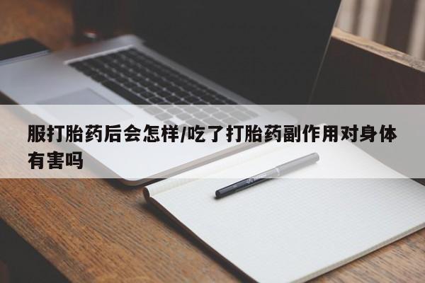 网上米非司酮片打胎药网店服打胎药后会怎样/吃了打胎药副作用对身体有害吗