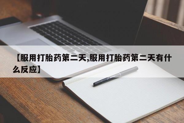 网上米非司酮片打胎药网店【服用打胎药第二天,服用打胎药第二天有什么反应】
