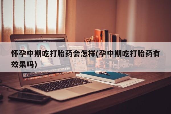网上米非司酮片打胎药网店怀孕中期吃打胎药会怎样(孕中期吃打胎药有效果吗)