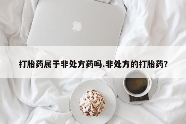 网上米非司酮片打胎药网店打胎药属于非处方药吗.非处方的打胎药？