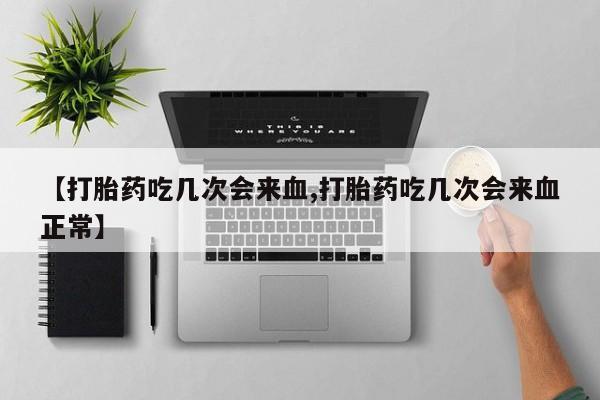 网上米非司酮片打胎药网店【打胎药吃几次会来血,打胎药吃几次会来血正常】