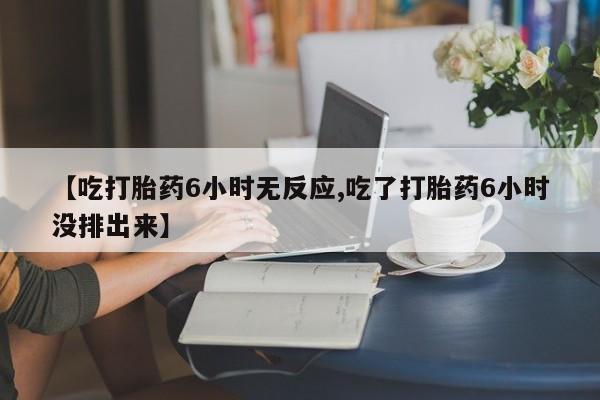 网上米非司酮片打胎药网店【吃打胎药6小时无反应,吃了打胎药6小时没排出来】