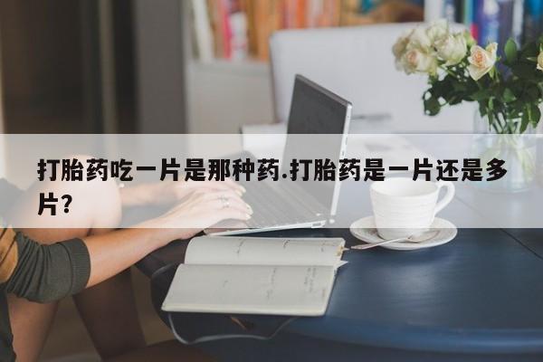 网上米非司酮片打胎药网店打胎药吃一片是那种药.打胎药是一片还是多片？