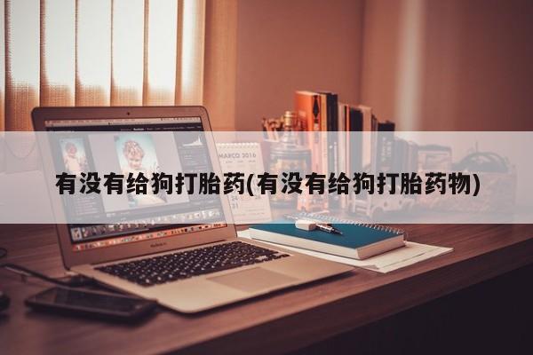 网上米非司酮片打胎药网店有没有给狗打胎药(有没有给狗打胎药物)