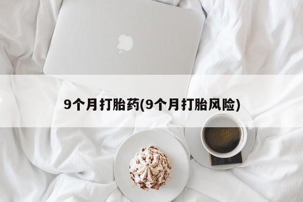 网上米非司酮片打胎药网店9个月打胎药(9个月打胎风险)