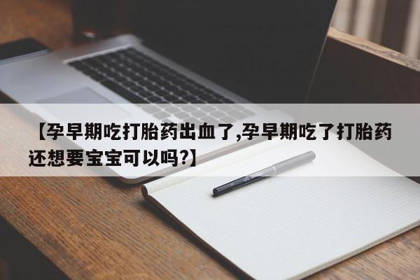 网上米非司酮片打胎药网店【孕早期吃打胎药出血了,孕早期吃了打胎药还想要宝宝可以吗?】