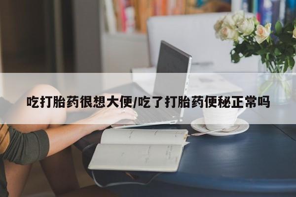网上米非司酮片打胎药网店吃打胎药很想大便/吃了打胎药便秘正常吗