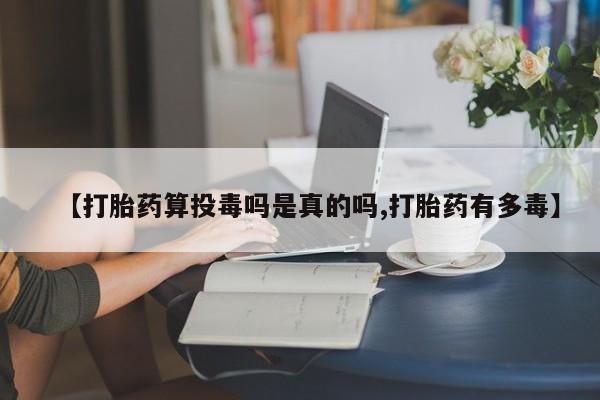 网上米非司酮片打胎药网店【打胎药算投毒吗是真的吗,打胎药有多毒】