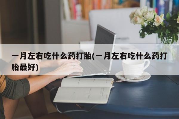 网上米非司酮片打胎药网店一月左右吃什么药打胎(一月左右吃什么药打胎最好)