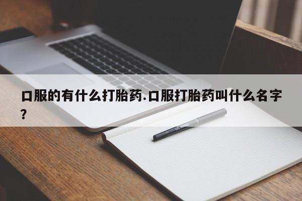 网上米非司酮片打胎药网店口服的有什么打胎药.口服打胎药叫什么名字？