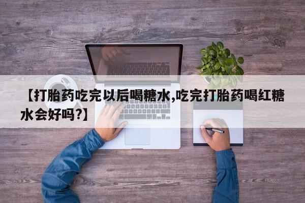 网上米非司酮片打胎药网店【打胎药吃完以后喝糖水,吃完打胎药喝红糖水会好吗?】