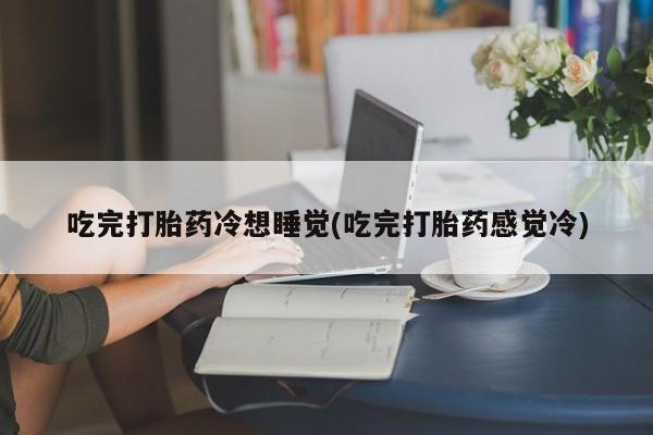 网上米非司酮片打胎药网店吃完打胎药冷想睡觉(吃完打胎药感觉冷)