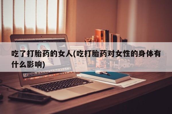 网上米非司酮片打胎药网店吃了打胎药的女人(吃打胎药对女性的身体有什么影响)