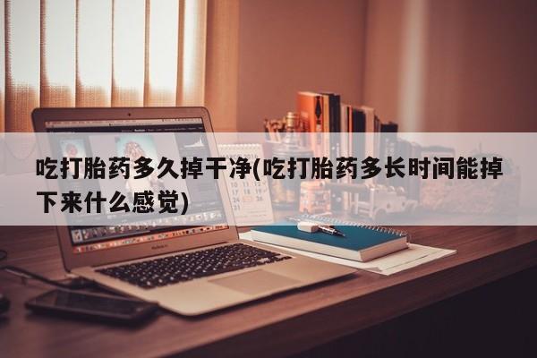 网上米非司酮片打胎药网店吃打胎药多久掉干净(吃打胎药多长时间能掉下来什么感觉)