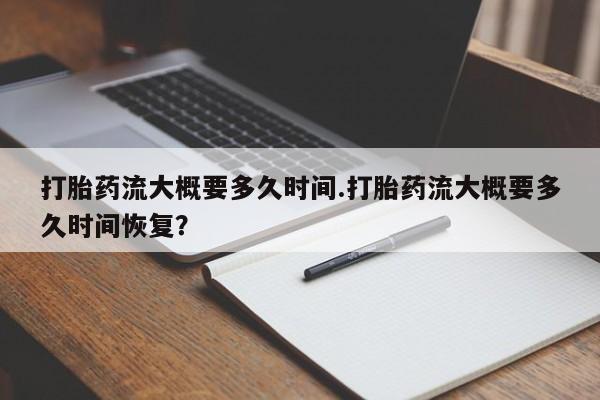网上米非司酮片打胎药网店打胎药流大概要多久时间.打胎药流大概要多久时间恢复？