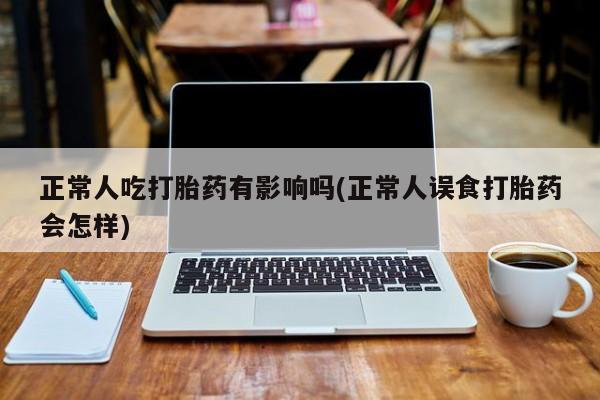 网上米非司酮片打胎药网店正常人吃打胎药有影响吗(正常人误食打胎药会怎样)