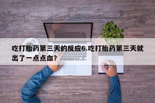 网上米非司酮片打胎药网店吃打胎药第三天的反应6.吃打胎药第三天就出了一点点血？