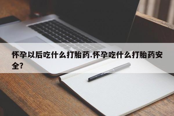 网上米非司酮片打胎药网店怀孕以后吃什么打胎药.怀孕吃什么打胎药安全？