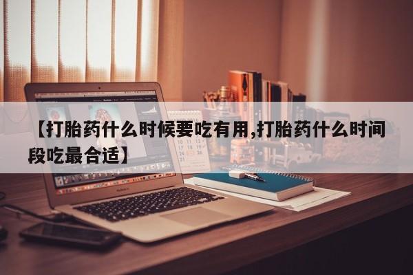 网上米非司酮片打胎药网店【打胎药什么时候要吃有用,打胎药什么时间段吃最合适】