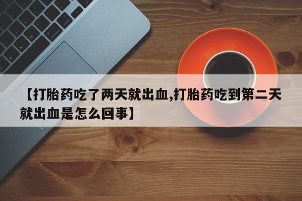 网上米非司酮片打胎药网店【打胎药吃了两天就出血,打胎药吃到第二天就出血是怎么回事】