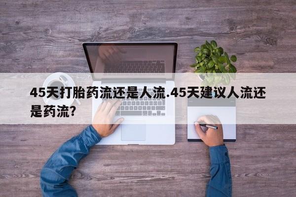 网上米非司酮片打胎药网店45天打胎药流还是人流.45天建议人流还是药流？