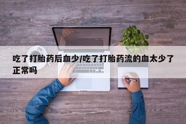 网上米非司酮片打胎药网店吃了打胎药后血少/吃了打胎药流的血太少了正常吗