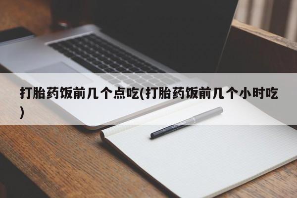 网上米非司酮片打胎药网店打胎药饭前几个点吃(打胎药饭前几个小时吃)