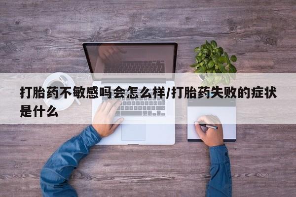 网上米非司酮片打胎药网店打胎药不敏感吗会怎么样/打胎药失败的症状是什么