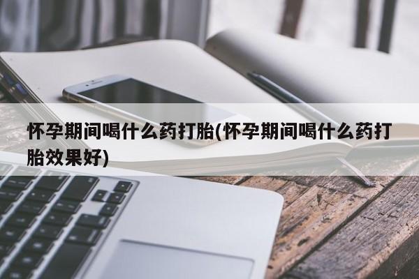网上米非司酮片打胎药网店怀孕期间喝什么药打胎(怀孕期间喝什么药打胎效果好)