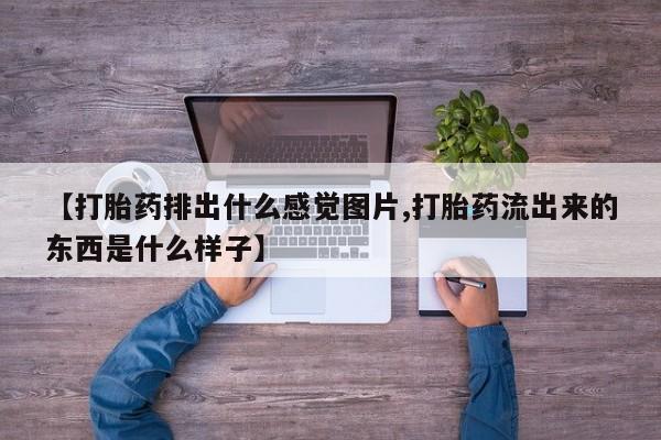 网上米非司酮片打胎药网店【打胎药排出什么感觉图片,打胎药流出来的东西是什么样子】