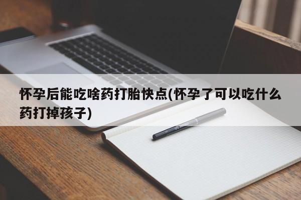 网上米非司酮片打胎药网店怀孕后能吃啥药打胎快点(怀孕了可以吃什么药打掉孩子)