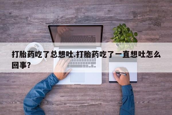 网上米非司酮片打胎药网店打胎药吃了总想吐.打胎药吃了一直想吐怎么回事？