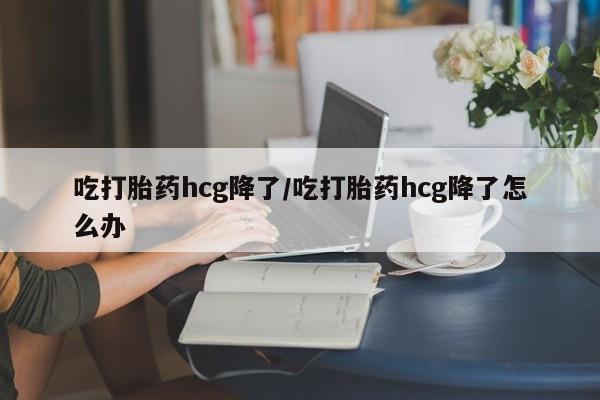 网上米非司酮片打胎药网店吃打胎药hcg降了/吃打胎药hcg降了怎么办