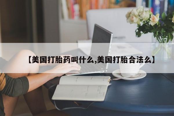 网上米非司酮片打胎药网店【美国打胎药叫什么,美国打胎合法么】