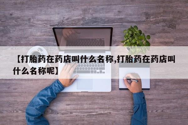网上米非司酮片打胎药网店【打胎药在药店叫什么名称,打胎药在药店叫什么名称呢】