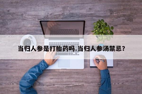 网上米非司酮片打胎药网店当归人参是打胎药吗.当归人参汤禁忌？