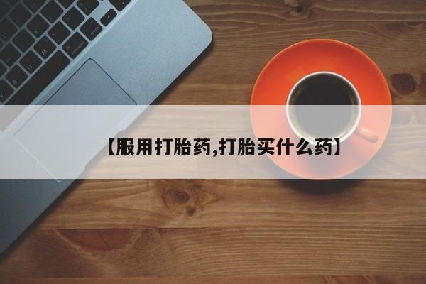 网上米非司酮片打胎药网店【服用打胎药,打胎买什么药】