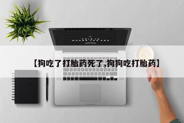 网上米非司酮片打胎药网店【狗吃了打胎药死了,狗狗吃打胎药】
