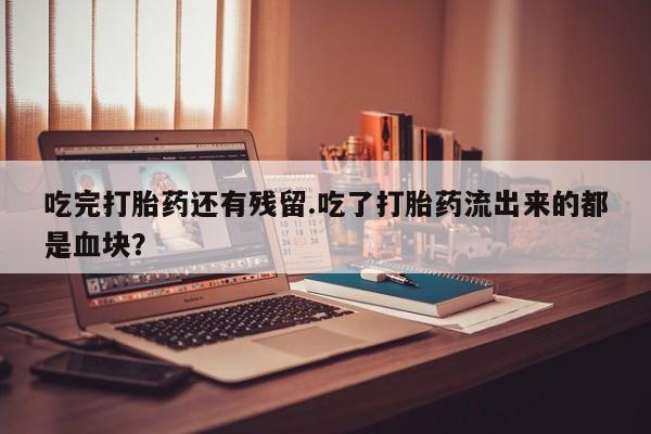 网上米非司酮片打胎药网店吃完打胎药还有残留.吃了打胎药流出来的都是血块？