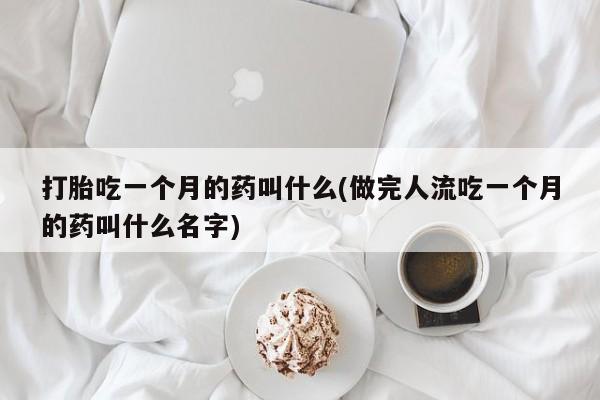 网上米非司酮片打胎药网店打胎吃一个月的药叫什么(做完人流吃一个月的药叫什么名字)