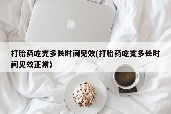 网上米非司酮片打胎药网店打胎药吃完多长时间见效(打胎药吃完多长时间见效正常)