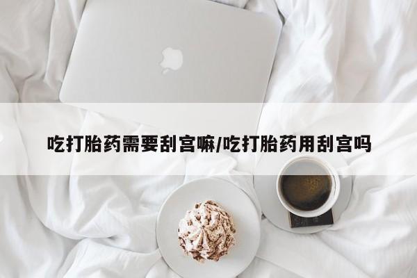 网上米非司酮片打胎药网店吃打胎药需要刮宫嘛/吃打胎药用刮宫吗