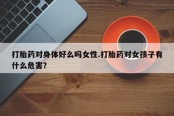 网上米非司酮片打胎药网店打胎药对身体好么吗女性.打胎药对女孩子有什么危害？